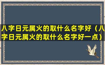 八字日元属火的取什么名字好（八字日元属火的取什么名字好一点）