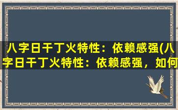 八字日干丁火特性：依赖感强(八字日干丁火特性：依赖感强，如何克服依赖？)