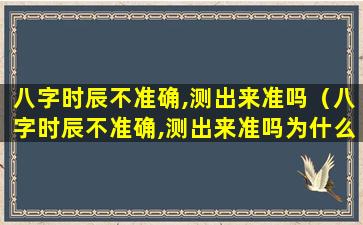 八字时辰不准确,测出来准吗（八字时辰不准确,测出来准吗为什么）