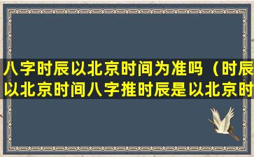 八字时辰以北京时间为准吗（时辰以北京时间八字推时辰是以北京时间为准吗）