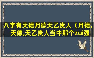 八字有天德月德天乙贵人（月德,天德,天乙贵人当中那个zui强）