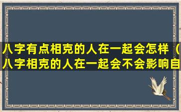 八字有点相克的人在一起会怎样（八字相克的人在一起会不会影响自己身边的人）