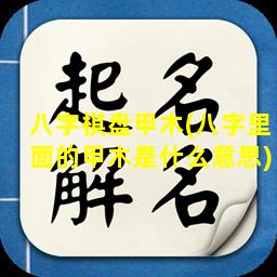 八字棋盘甲木(八字里面的甲木是什么意思)