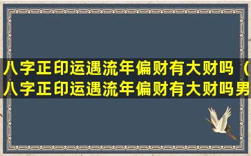 八字正印运遇流年偏财有大财吗（八字正印运遇流年偏财有大财吗男）