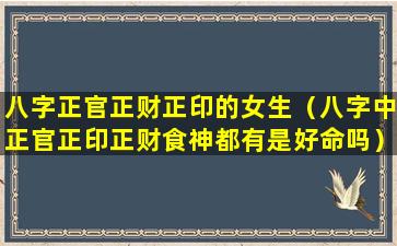 八字正官正财正印的女生（八字中正官正印正财食神都有是好命吗）