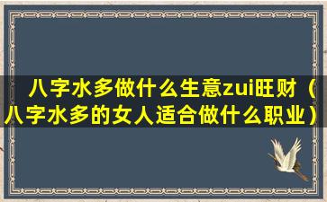 八字水多做什么生意zui旺财（八字水多的女人适合做什么职业）