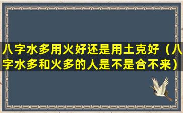 八字水多用火好还是用土克好（八字水多和火多的人是不是合不来）