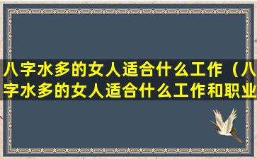 八字水多的女人适合什么工作（八字水多的女人适合什么工作和职业）