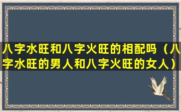 八字水旺和八字火旺的相配吗（八字水旺的男人和八字火旺的女人）