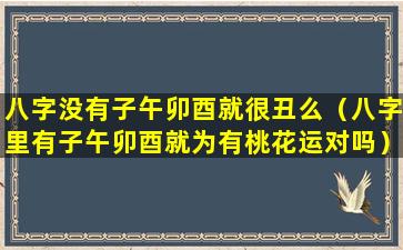 八字没有子午卯酉就很丑么（八字里有子午卯酉就为有桃花运对吗）