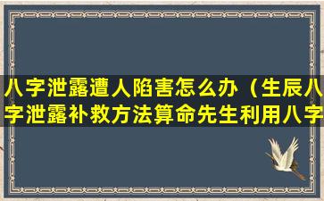 八字泄露遭人陷害怎么办（生辰八字泄露补救方法算命先生利用八字害人）