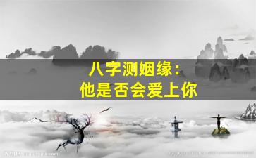 八字测姻缘：他是否会爱上你