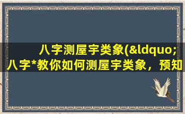 八字测屋宇类象(“八字*教你如何测屋宇类象，预知未来吉凶，提升风水大局”)