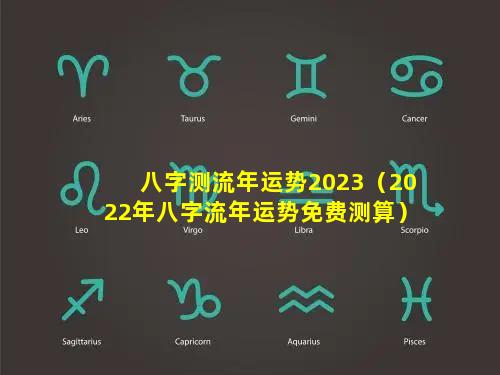 八字测流年运势2023（2022年八字流年运势免费测算）