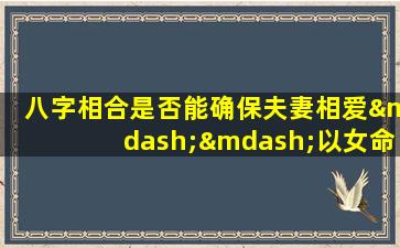 八字相合是否能确保夫妻相爱——以女命为例探讨