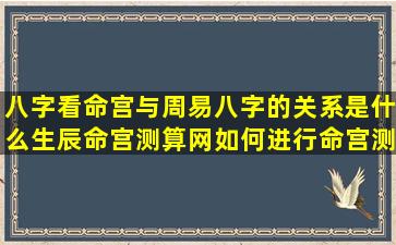 八字看命宫与周易八字的关系是什么生辰命宫测算网如何进行命宫测算