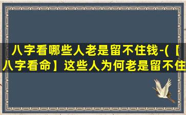 八字看哪些人老是留不住钱-(【八字看命】这些人为何老是留不住钱？)