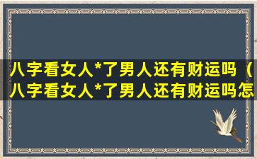 八字看女人*了男人还有财运吗（八字看女人*了男人还有财运吗怎么看）