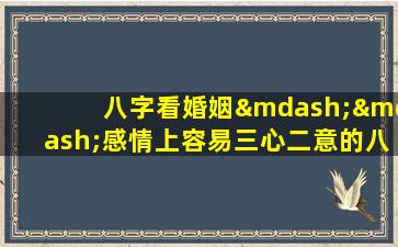 八字看婚姻——感情上容易三心二意的八字(八字看婚姻：容易三心二意的恋爱八字分析)