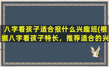 八字看孩子适合报什么兴趣班(根据八字看孩子特长，推荐适合的兴趣班)