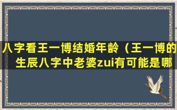 八字看王一博结婚年龄（王一博的生辰八字中老婆zui有可能是哪里人）