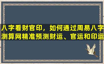 八字看财官印，如何通过周易八字测算网精准预测财运、官运和印运