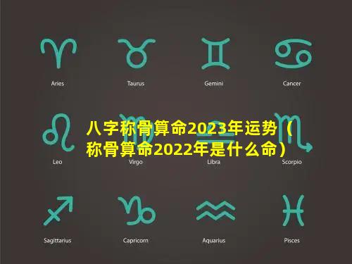 八字称骨算命2023年运势（称骨算命2022年是什么命）