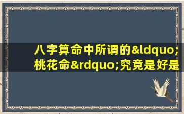 八字算命中所谓的“桃花命”究竟是好是坏