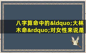 八字算命中的“大林木命”对女性来说是否吉利