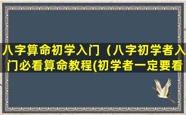 八字算命初学入门（八字初学者入门必看算命教程(初学者一定要看!)）