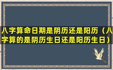 八字算命日期是阴历还是阳历（八字算的是阴历生日还是阳历生日）