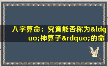 八字算命：究竟能否称为“神算子”的命运预测