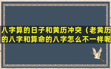 八字算的日子和黄历冲突（老黄历的八字和算命的八字怎么不一样呢）