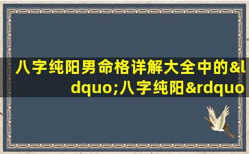 八字纯阳男命格详解大全中的“八字纯阳”具体指什么如何解读这种命格