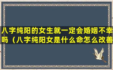 八字纯阳的女生就一定会婚姻不幸吗（八字纯阳女是什么命怎么改善婚姻）