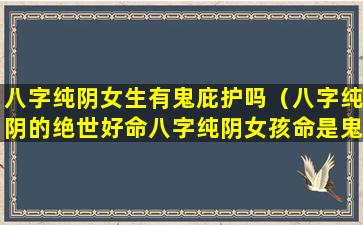 八字纯阴女生有鬼庇护吗（八字纯阴的绝世好命八字纯阴女孩命是鬼道）