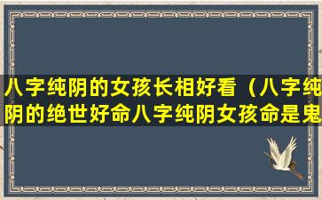 八字纯阴的女孩长相好看（八字纯阴的绝世好命八字纯阴女孩命是鬼道）