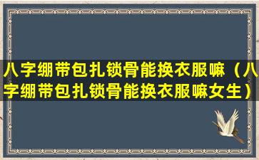 八字绷带包扎锁骨能换衣服嘛（八字绷带包扎锁骨能换衣服嘛女生）