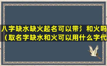 八字缺水缺火起名可以带氵和火吗（取名字缺水和火可以用什么字代替）