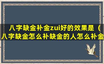 八字缺金补金zui好的效果是（八字缺金怎么补缺金的人怎么补金）