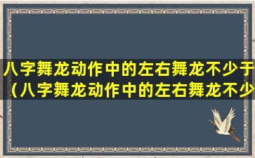 八字舞龙动作中的左右舞龙不少于（八字舞龙动作中的左右舞龙不少于几个动作）