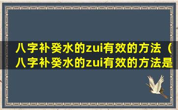 八字补癸水的zui有效的方法（八字补癸水的zui有效的方法是什么）