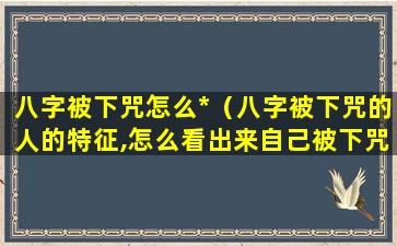 八字被下咒怎么*（八字被下咒的人的特征,怎么看出来自己被下咒了）