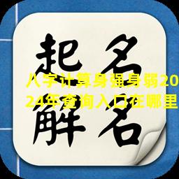 八字计算身强身弱2024年查询入口在哪里