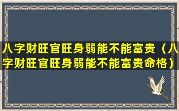 八字财旺官旺身弱能不能富贵（八字财旺官旺身弱能不能富贵命格）