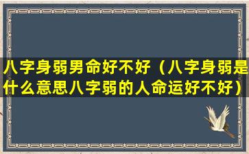 八字身弱男命好不好（八字身弱是什么意思八字弱的人命运好不好）