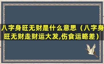 八字身旺无财是什么意思（八字身旺无财走财运大发,伤食运略差）