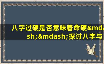 八字过硬是否意味着命硬——探讨八字与命运的关系