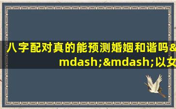 八字配对真的能预测婚姻和谐吗——以女命为例