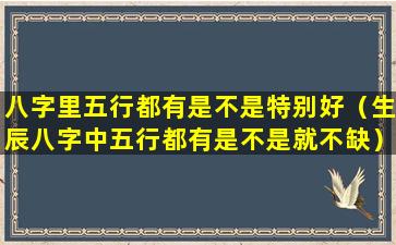 八字里五行都有是不是特别好（生辰八字中五行都有是不是就不缺）